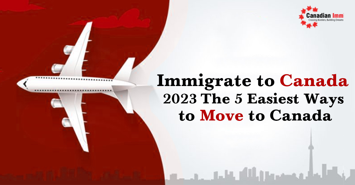 Immigrate To Canada 2023, The 5 Easiest Ways To Move Canada